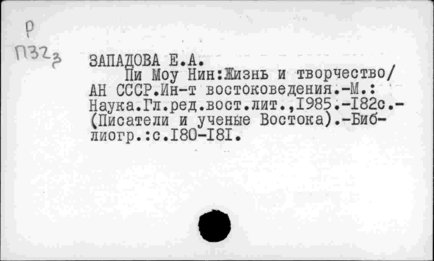 ﻿ЗкПШВк Е.А.
Пи Моу Нин:1изнь и творчество/ АН СССР.Ин-т востоковедения.-М.: Наука.Гл.ред.вост.лит.,1985.-182с. (Писатели и ученые Востока).-Биб-лиогр.:с.180-181.